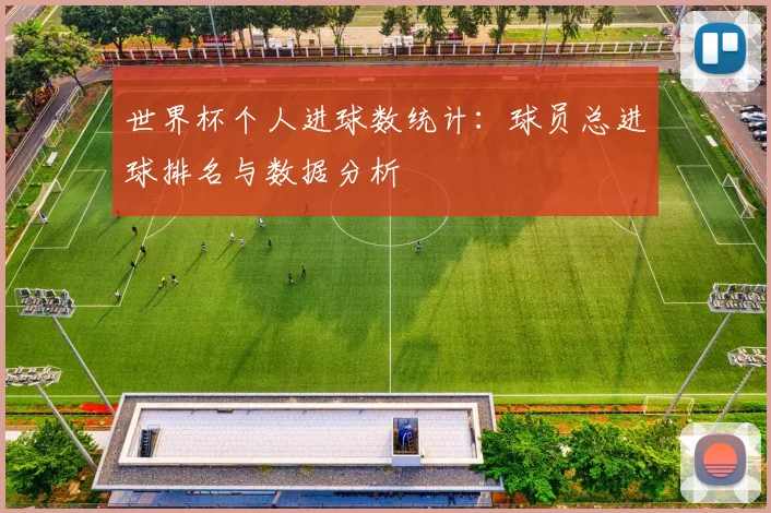 世界杯个人进球数统计:球员总进球排名与数据分析