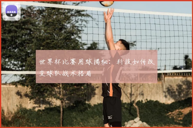 世界杯比赛用球揭秘:科技如何改变球队战术格局