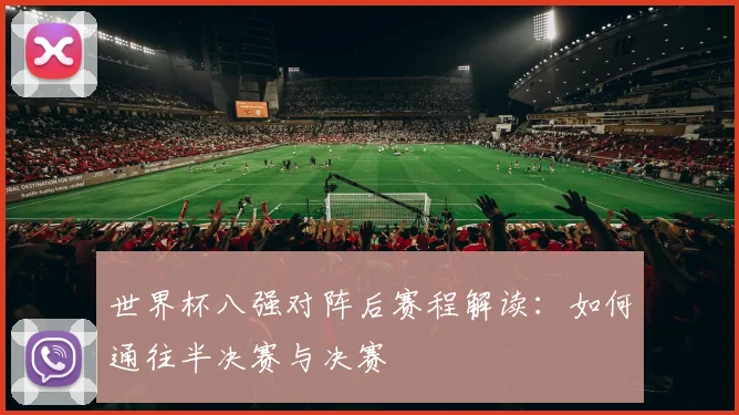 世界杯八强对阵后赛程解读:如何通往半决赛与决赛