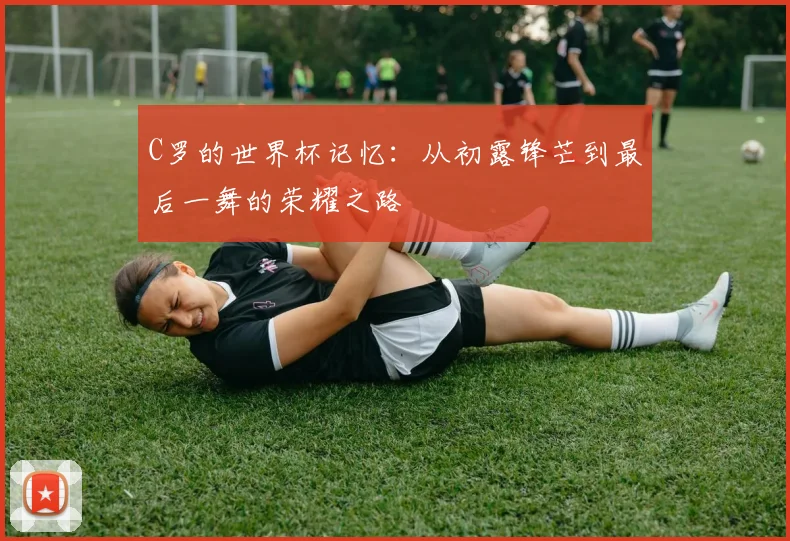 C罗的世界杯记忆:从初露锋芒到最后一舞的荣耀之路