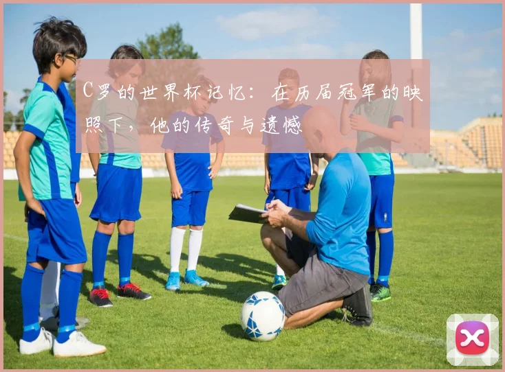C罗的世界杯记忆:在历届冠军的映照下,他的传奇与遗憾