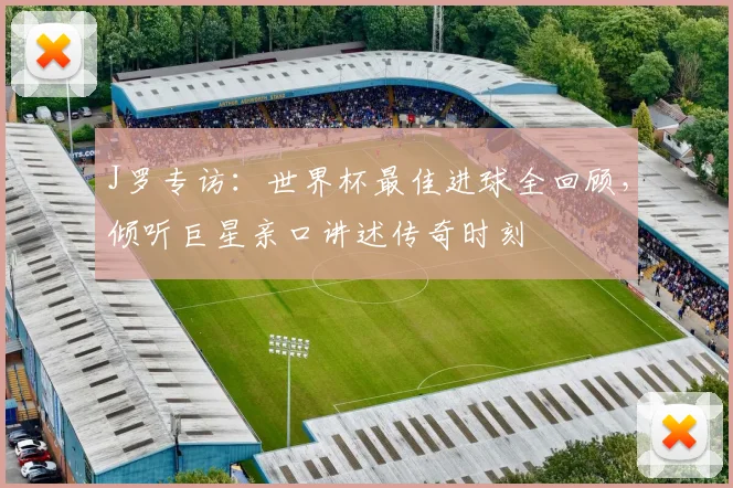 J罗专访:世界杯最佳进球全回顾,倾听巨星亲口讲述传奇时刻