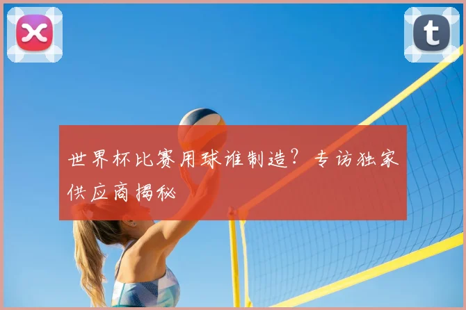 世界杯比赛用球谁制造?专访独家供应商揭秘