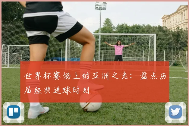 世界杯赛场上的亚洲之光:盘点历届经典进球时刻