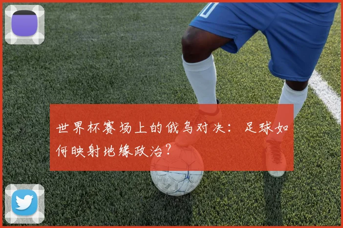 世界杯赛场上的俄乌对决:足球如何映射地缘政治?