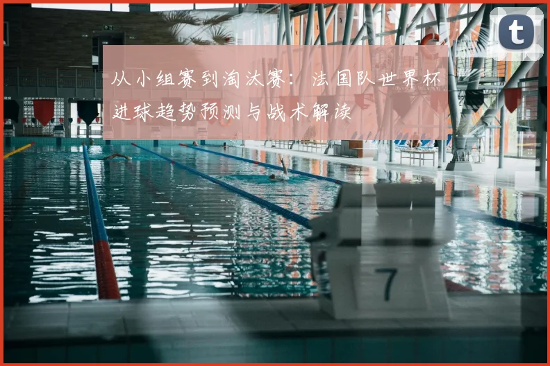 从小组赛到淘汰赛:法国队世界杯进球趋势预测与战术解读